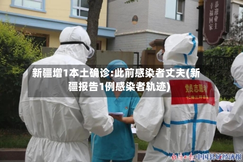 新疆增1本土确诊:此前感染者丈夫(新疆报告1例感染者轨迹)-第2张图片