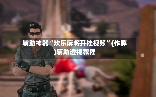 辅助神器“欢乐麻将开挂视频”(作弊)辅助透视教程-第3张图片