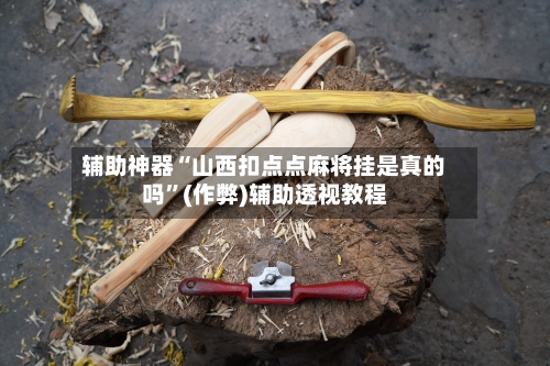 辅助神器“山西扣点点麻将挂是真的吗”(作弊)辅助透视教程-第2张图片