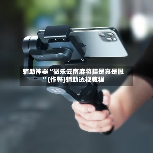辅助神器“微乐云南麻将挂是真是假”(作弊)辅助透视教程