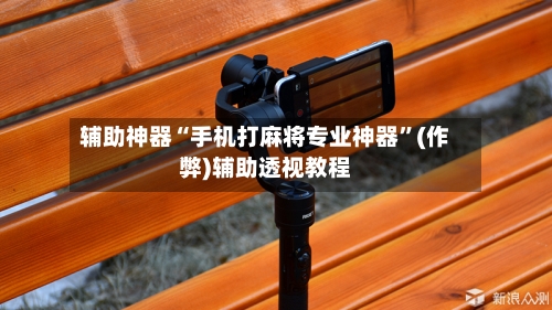 辅助神器“手机打麻将专业神器”(作弊)辅助透视教程-第2张图片