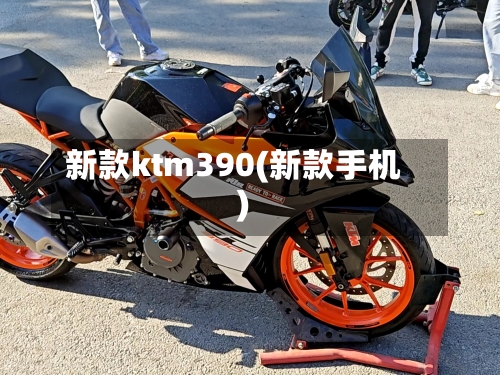 新款ktm390(新款手机)-第2张图片