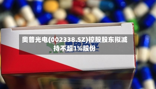 奥普光电(002338.SZ)控股股东拟减持不超1%股份