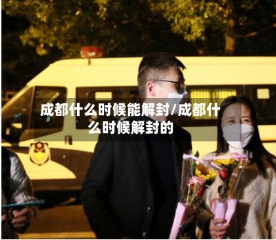 成都什么时候能解封/成都什么时候解封的-第3张图片
