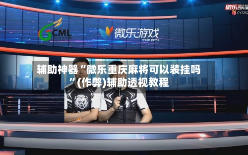 辅助神器“微乐重庆麻将可以装挂吗”(作弊)辅助透视教程