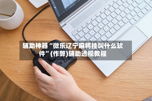 辅助神器“微乐辽宁麻将挂叫什么软件”(作弊)辅助透视教程