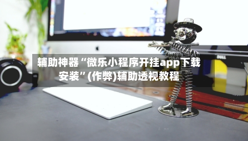 辅助神器“微乐小程序开挂app下载安装”(作弊)辅助透视教程-第2张图片