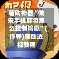 辅助神器“微乐手机麻将怎么控制输赢”(作弊)辅助透视教程-第2张图片