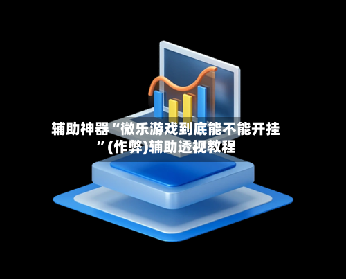 辅助神器“微乐游戏到底能不能开挂”(作弊)辅助透视教程-第3张图片