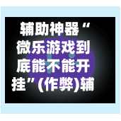 辅助神器“微乐游戏到底能不能开挂”(作弊)辅助透视教程