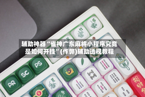 辅助神器“雀神广东麻将小程序究竟是如何开挂”(作弊)辅助透视教程