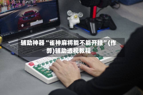 辅助神器“雀神麻将能不能开挂”(作弊)辅助透视教程