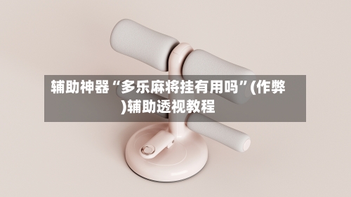 辅助神器“多乐麻将挂有用吗”(作弊)辅助透视教程