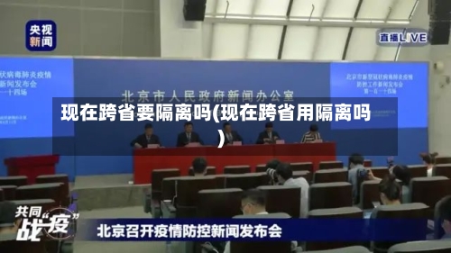 现在跨省要隔离吗(现在跨省用隔离吗)-第3张图片