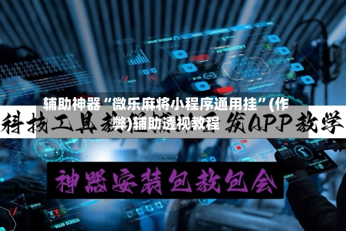 辅助神器“微乐麻将小程序通用挂	”(作弊)辅助透视教程-第2张图片