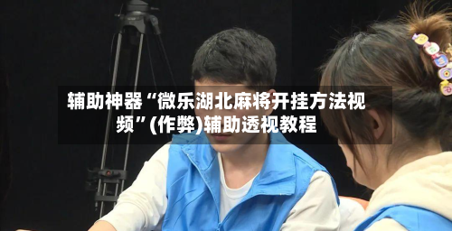 辅助神器“微乐湖北麻将开挂方法视频”(作弊)辅助透视教程
