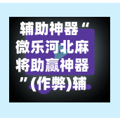 辅助神器“微乐河北麻将助赢神器”(作弊)辅助透视教程-第2张图片
