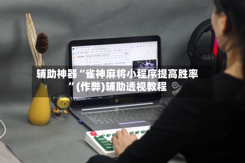 辅助神器“雀神麻将小程序提高胜率	”(作弊)辅助透视教程-第3张图片