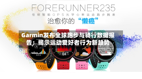 Garmin发布全球跑步与骑行数据报告：揭示运动爱好者行为新趋势