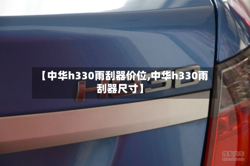 【中华h330雨刮器价位,中华h330雨刮器尺寸】-第2张图片