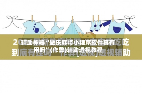 辅助神器“微乐麻将小程序软件真有用吗”(作弊)辅助透视教程