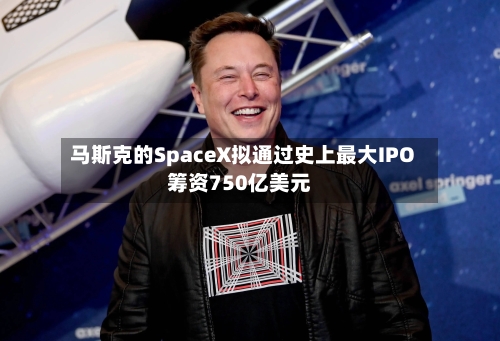 马斯克的SpaceX拟通过史上最大IPO筹资750亿美元