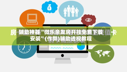 辅助神器“微乐亲友房开挂免费下载安装”(作弊)辅助透视教程