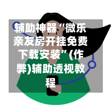 辅助神器“微乐亲友房开挂免费下载安装”(作弊)辅助透视教程-第2张图片