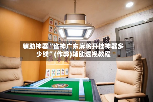 辅助神器“雀神广东麻将开挂神器多少钱”(作弊)辅助透视教程