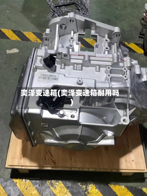 奕泽变速箱(奕泽变速箱耐用吗)-第2张图片