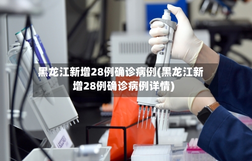 黑龙江新增28例确诊病例(黑龙江新增28例确诊病例详情)