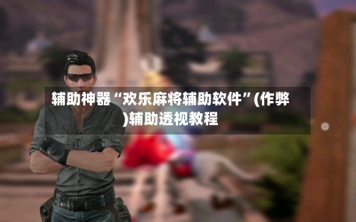 辅助神器“欢乐麻将辅助软件”(作弊)辅助透视教程