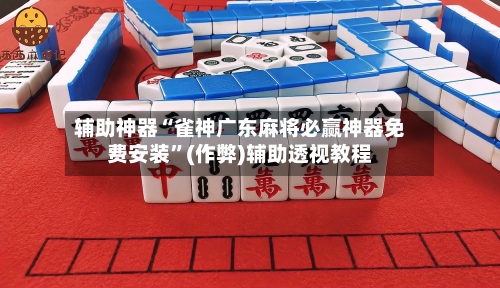 辅助神器“雀神广东麻将必赢神器免费安装”(作弊)辅助透视教程