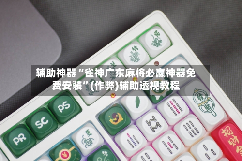 辅助神器“雀神广东麻将必赢神器免费安装	”(作弊)辅助透视教程-第3张图片