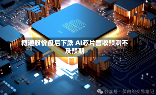 博通股价盘后下跌 AI芯片营收预测不及预期