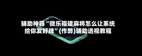辅助神器“微乐福建麻将怎么让系统给你发好牌	”(作弊)辅助透视教程-第2张图片