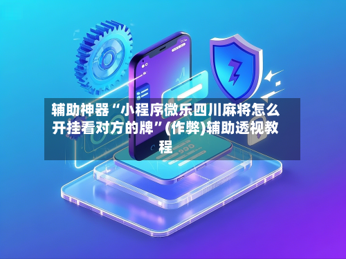 辅助神器“小程序微乐四川麻将怎么开挂看对方的牌”(作弊)辅助透视教程
