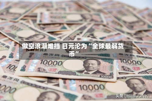 做空浪潮难挡 日元沦为“全球最弱货币”