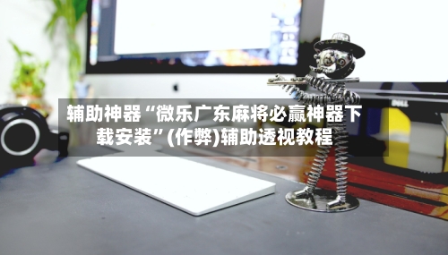辅助神器“微乐广东麻将必赢神器下载安装”(作弊)辅助透视教程