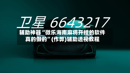 辅助神器“微乐海南麻将开挂的软件真的假的”(作弊)辅助透视教程