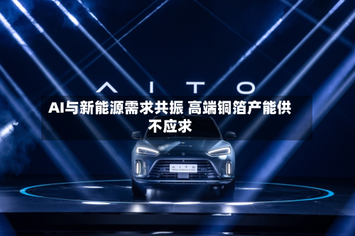AI与新能源需求共振 高端铜箔产能供不应求