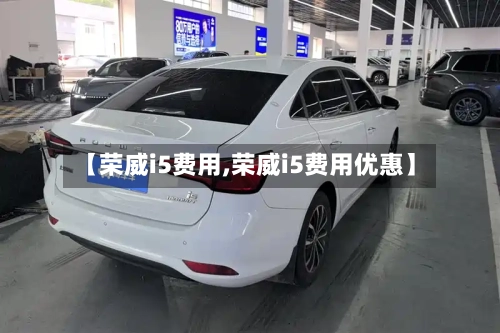 【荣威i5费用,荣威i5费用优惠】-第2张图片