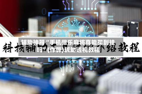 辅助神器“手机微乐麻将真能买到挂吗”(作弊)辅助透视教程