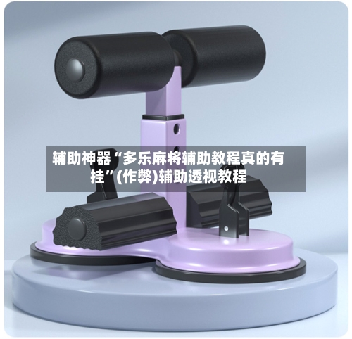 辅助神器“多乐麻将辅助教程真的有挂”(作弊)辅助透视教程
