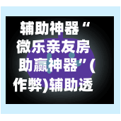 辅助神器“微乐亲友房助赢神器	”(作弊)辅助透视教程-第2张图片