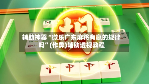 辅助神器“微乐广东麻将有赢的规律吗”(作弊)辅助透视教程-第2张图片