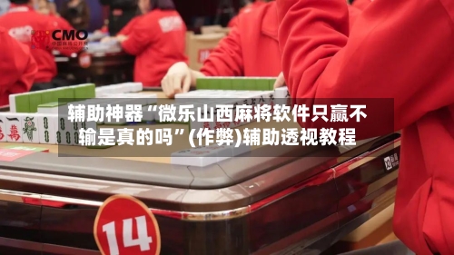 辅助神器“微乐山西麻将软件只赢不输是真的吗”(作弊)辅助透视教程
