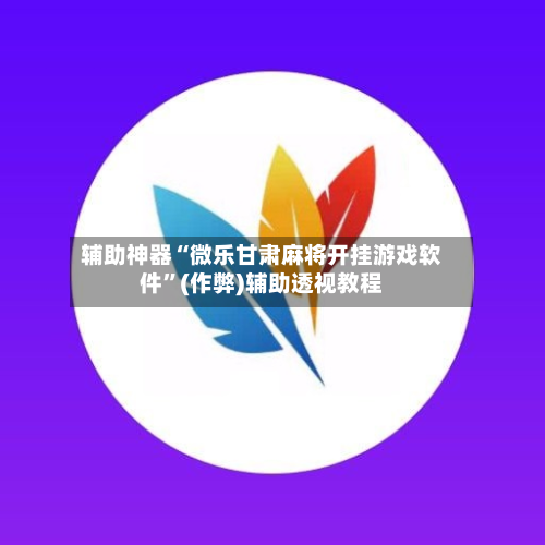 辅助神器“微乐甘肃麻将开挂游戏软件”(作弊)辅助透视教程-第3张图片