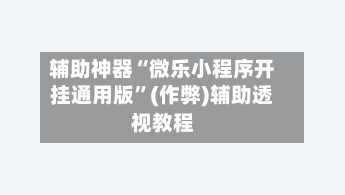 辅助神器“微乐小程序开挂通用版”(作弊)辅助透视教程-第3张图片
