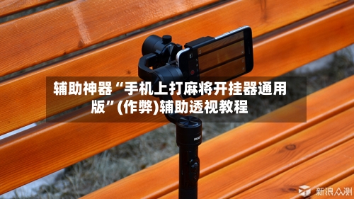 辅助神器“手机上打麻将开挂器通用版”(作弊)辅助透视教程